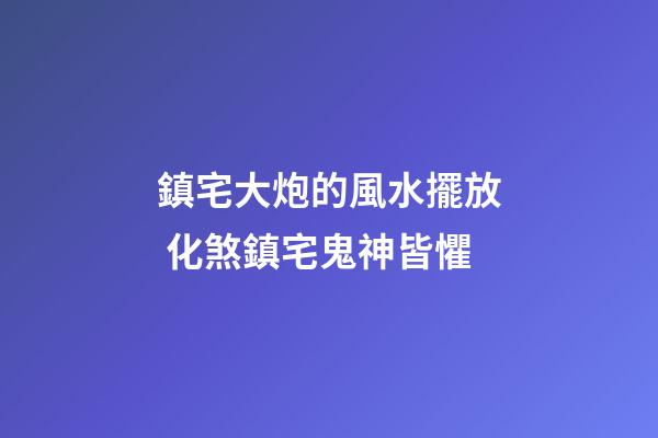 鎮宅大炮的風水擺放 化煞鎮宅鬼神皆懼